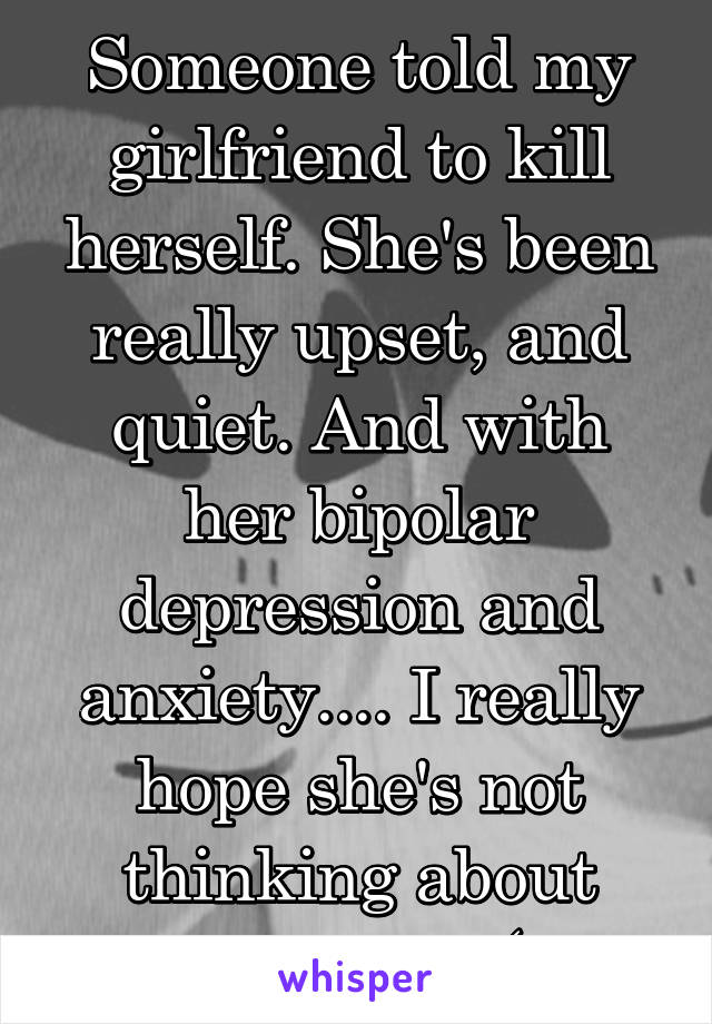 Someone told my girlfriend to kill herself. She's been really upset, and quiet. And with her bipolar depression and anxiety.... I really hope she's not thinking about doing it. :(