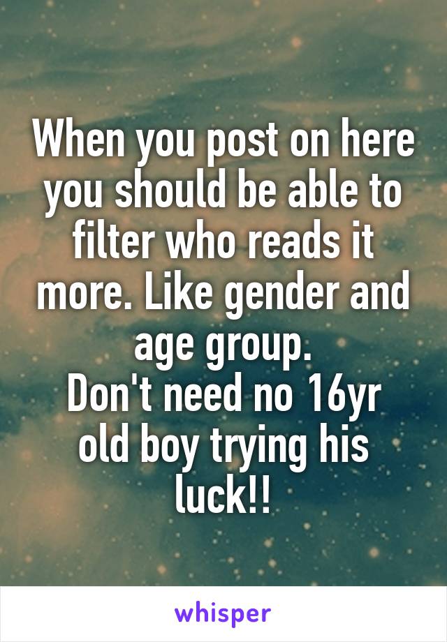 When you post on here you should be able to filter who reads it more. Like gender and age group.
Don't need no 16yr old boy trying his luck!!
