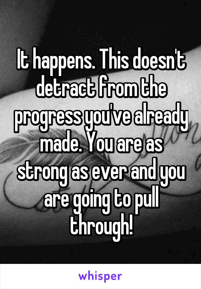 It happens. This doesn't detract from the progress you've already made. You are as strong as ever and you are going to pull through!