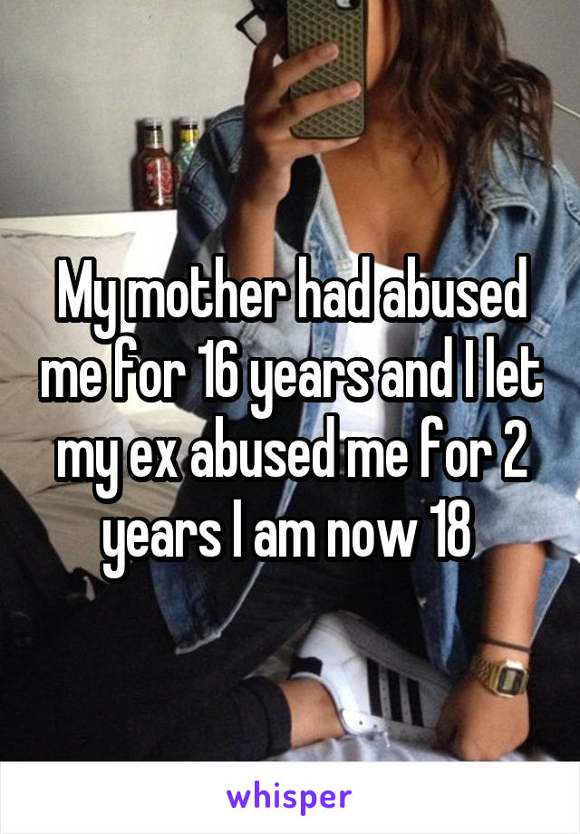 My mother had abused me for 16 years and I let my ex abused me for 2 years I am now 18 