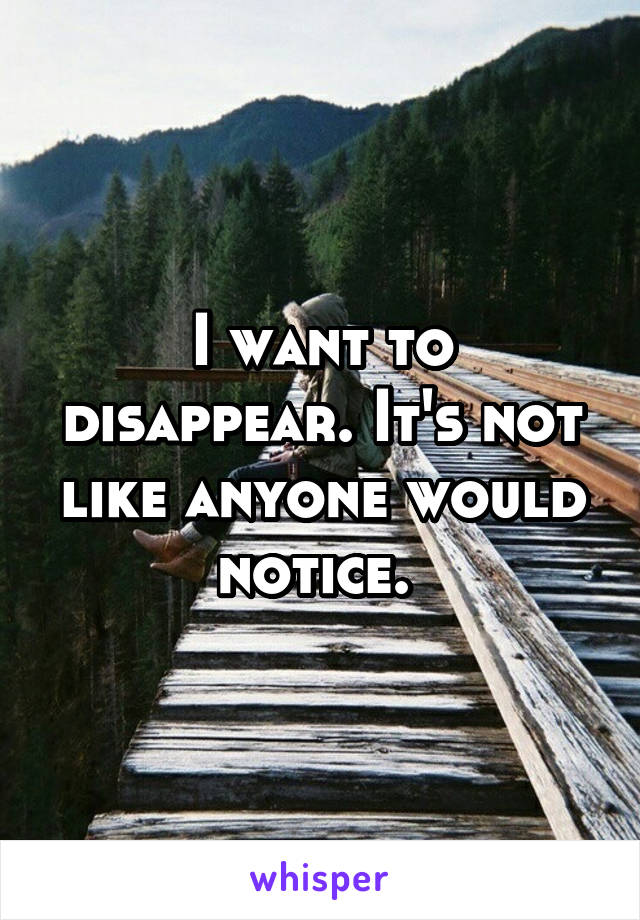 I want to disappear. It's not like anyone would notice. 