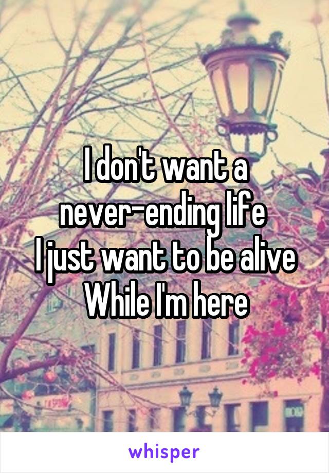 I don't want a never-ending life 
I just want to be alive While I'm here
