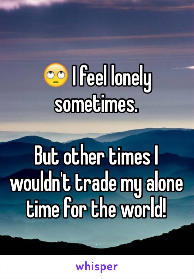 🙄 I feel lonely sometimes. 

But other times I wouldn't trade my alone time for the world!