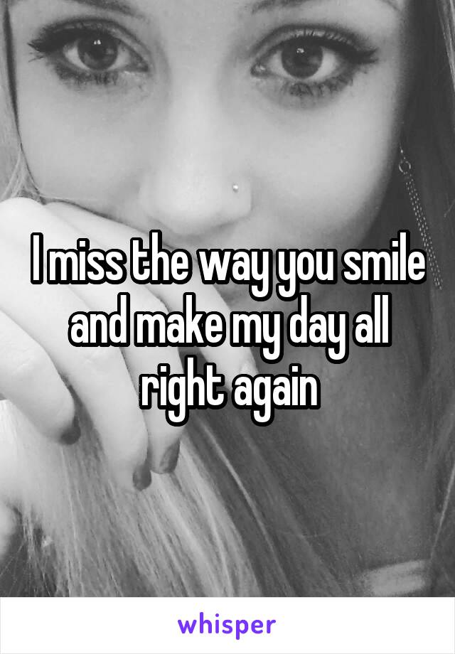 I miss the way you smile and make my day all right again