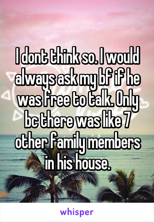 I dont think so. I would always ask my bf if he was free to talk. Only bc there was like 7 other family members in his house.