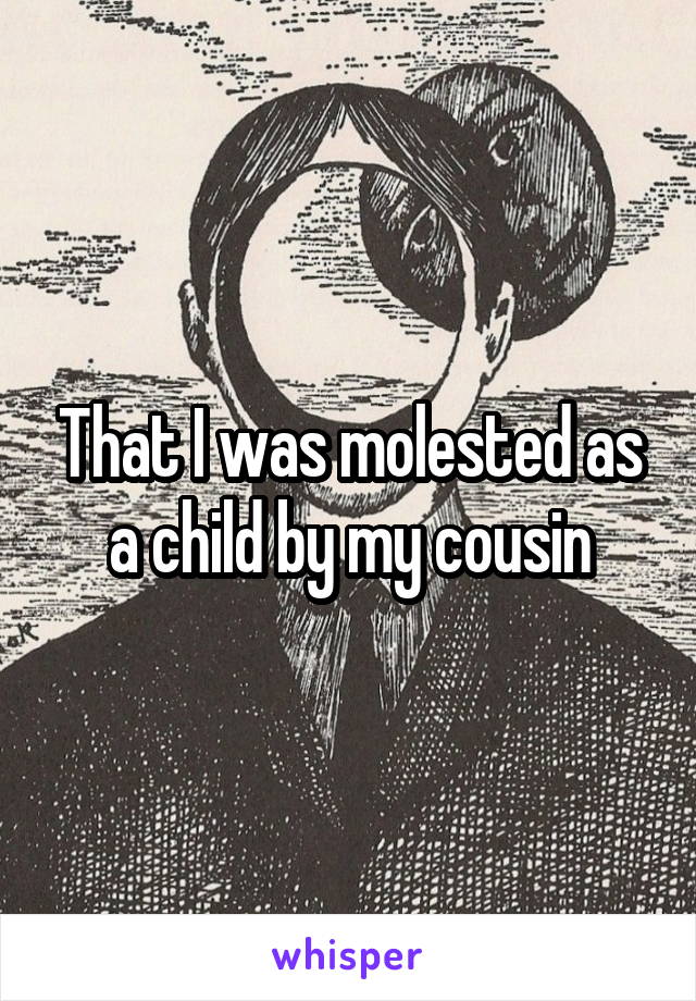 That I was molested as a child by my cousin