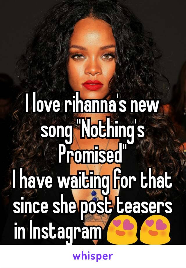 I love rihanna's new song "Nothing's Promised"
I have waiting for that since she post teasers in Instagram 😍😍