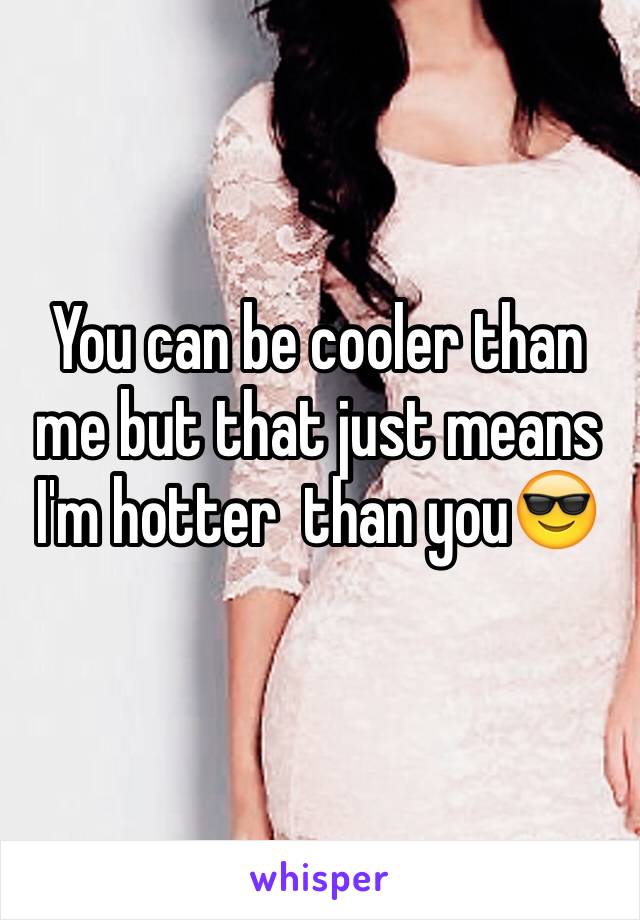 You can be cooler than me but that just means I'm hotter  than you😎
