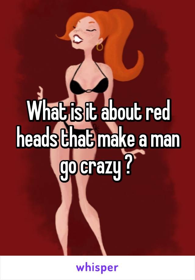 What is it about red heads that make a man go crazy ? 