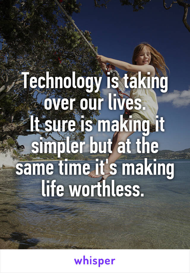 Technology is taking over our lives.
 It sure is making it simpler but at the same time it's making life worthless. 