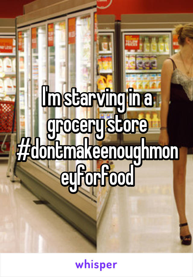 I'm starving in a grocery store #dontmakeenoughmoneyforfood