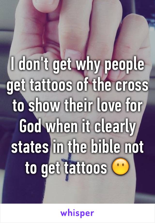 I don't get why people get tattoos of the cross to show their love for God when it clearly states in the bible not to get tattoos 😶