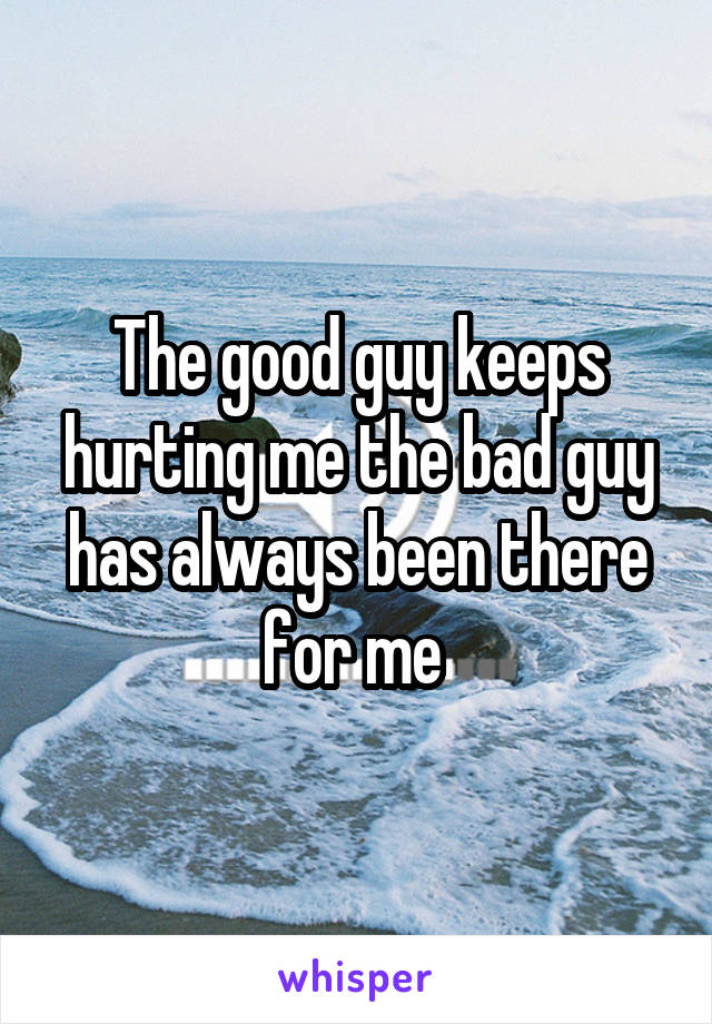 The good guy keeps hurting me the bad guy has always been there for me 