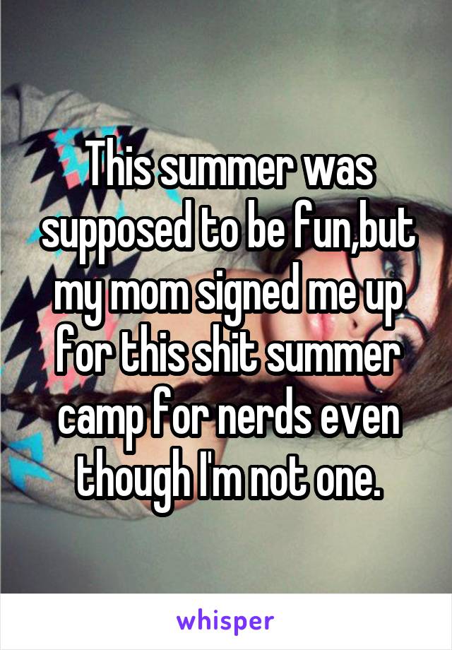 This summer was supposed to be fun,but my mom signed me up for this shit summer camp for nerds even though I'm not one.