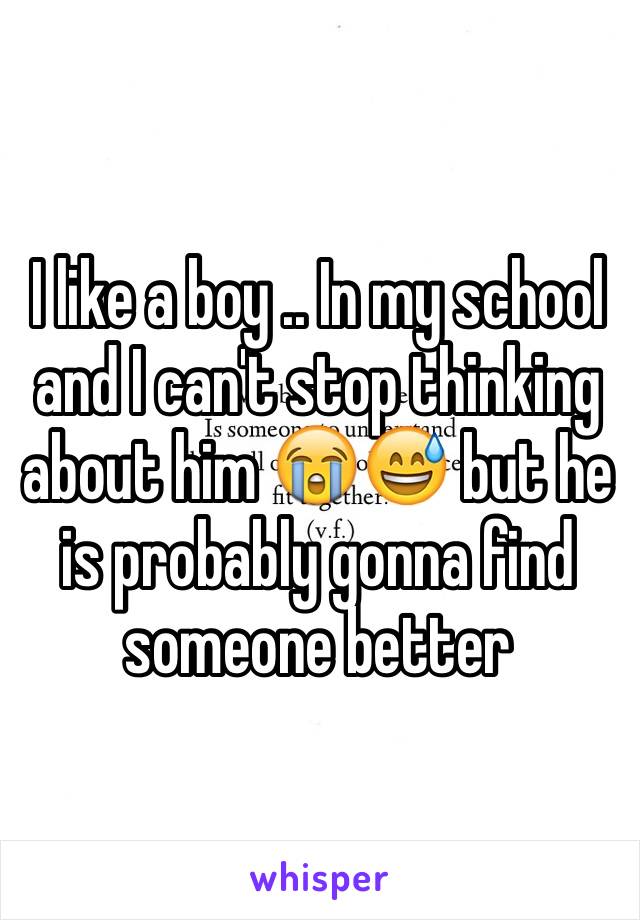 I like a boy .. In my school and I can't stop thinking about him 😭😅 but he is probably gonna find someone better