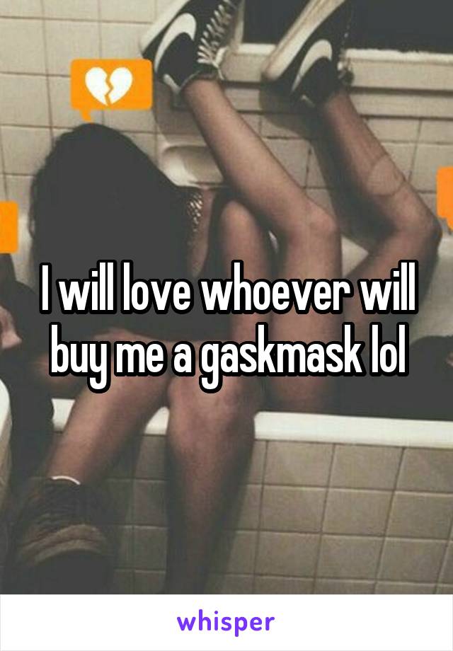 I will love whoever will buy me a gaskmask lol