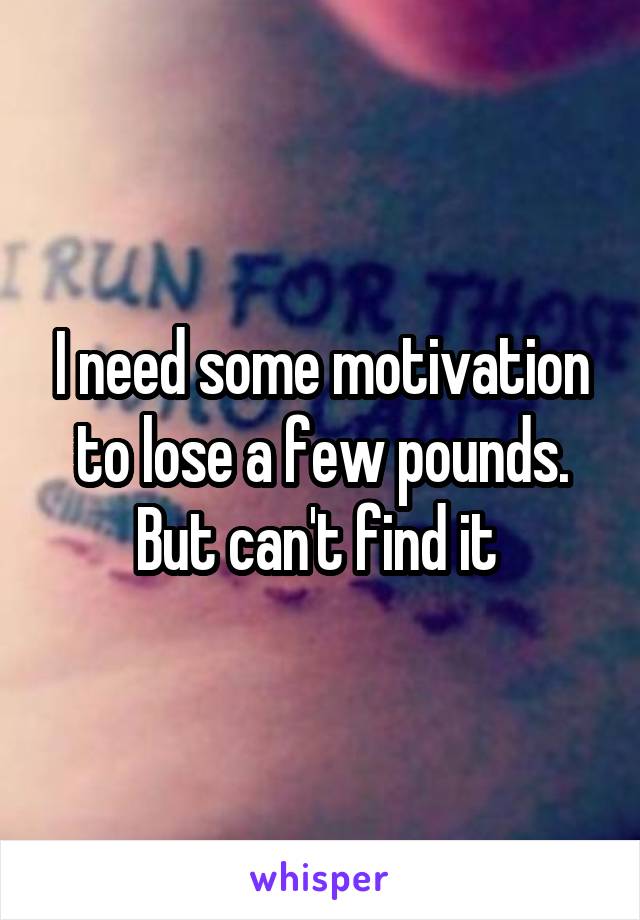 I need some motivation to lose a few pounds. But can't find it 