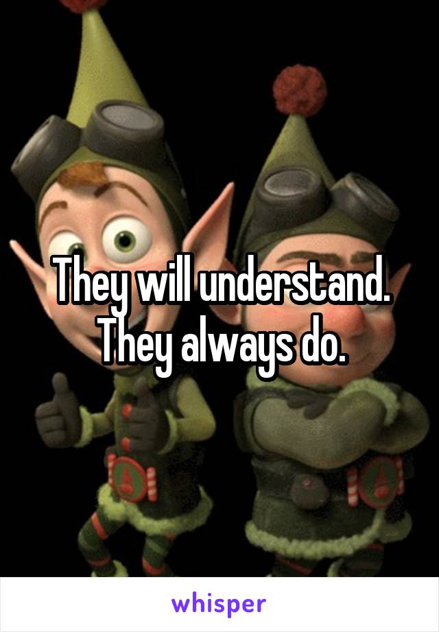 They will understand. They always do.