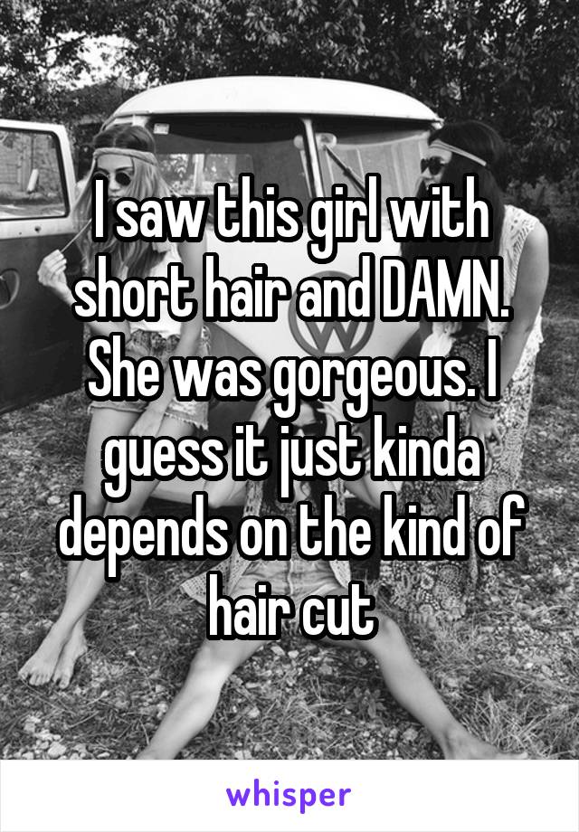I saw this girl with short hair and DAMN. She was gorgeous. I guess it just kinda depends on the kind of hair cut