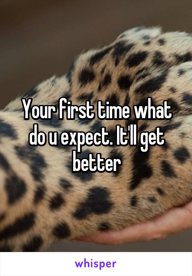 Your first time what do u expect. It'll get better