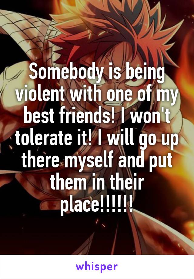 Somebody is being violent with one of my best friends! I won't tolerate it! I will go up there myself and put them in their place!!!!!!