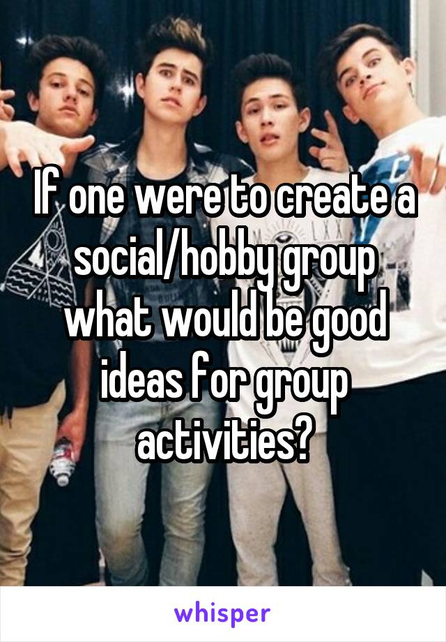 If one were to create a social/hobby group what would be good ideas for group activities?