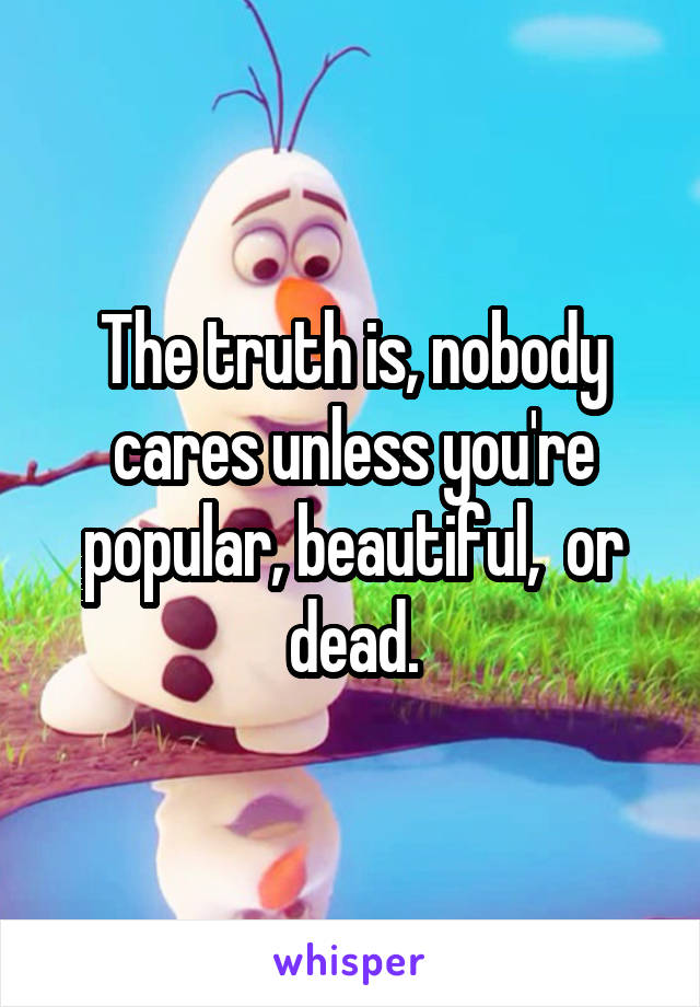 The truth is, nobody cares unless you're popular, beautiful,  or dead.