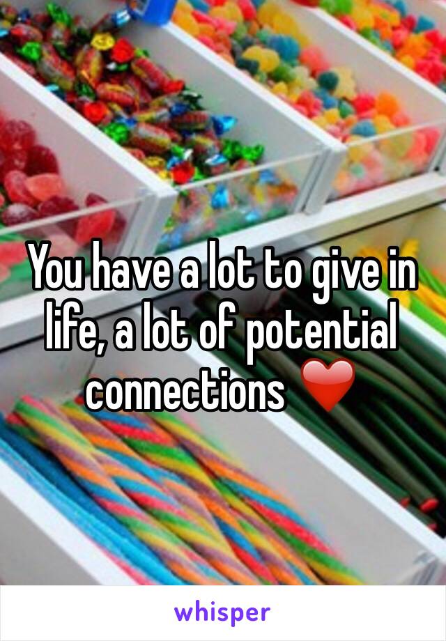 You have a lot to give in life, a lot of potential connections ❤️