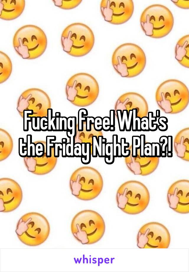 Fucking free! What's the Friday Night Plan?!