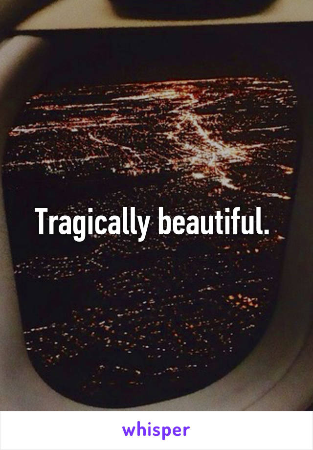 Tragically beautiful. 