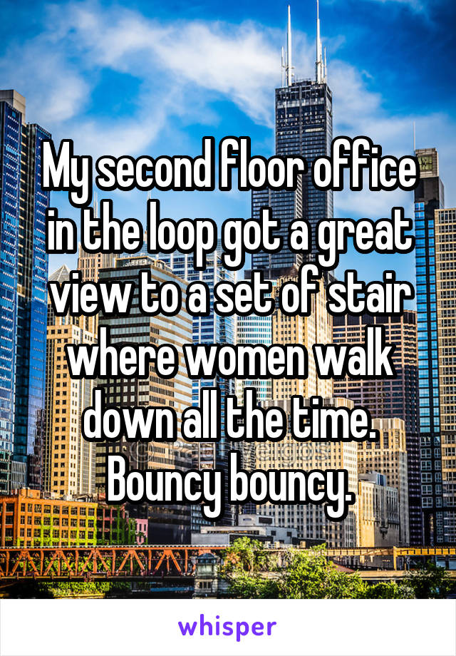 My second floor office in the loop got a great view to a set of stair where women walk down all the time. Bouncy bouncy.