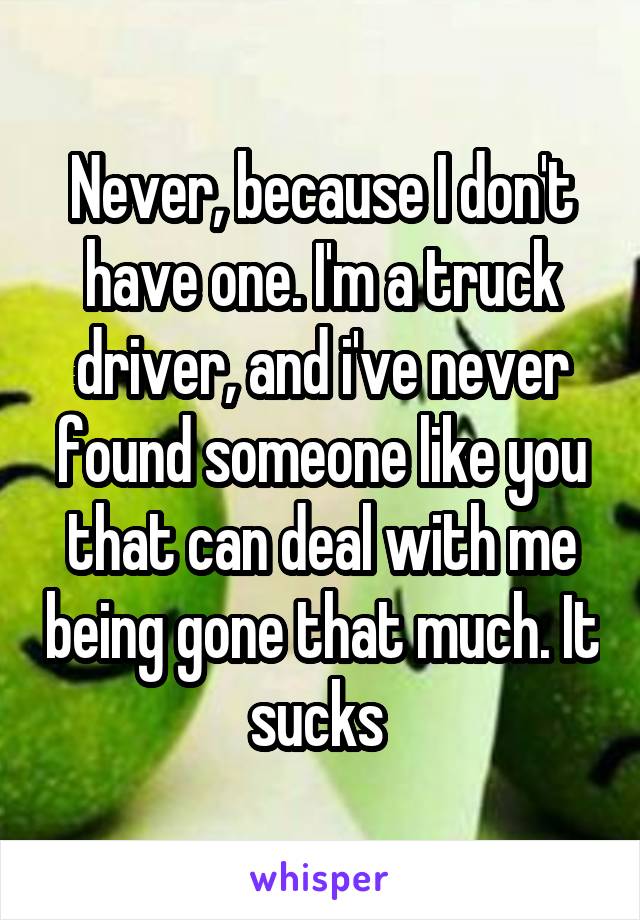 Never, because I don't have one. I'm a truck driver, and i've never found someone like you that can deal with me being gone that much. It sucks 