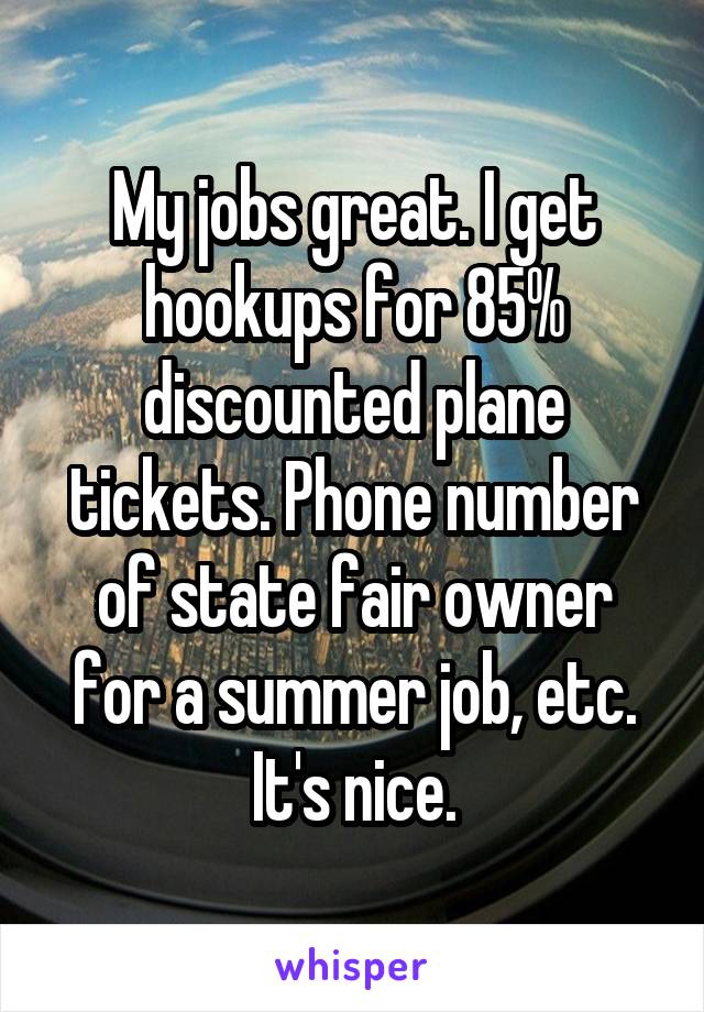 My jobs great. I get hookups for 85% discounted plane tickets. Phone number of state fair owner for a summer job, etc. It's nice.