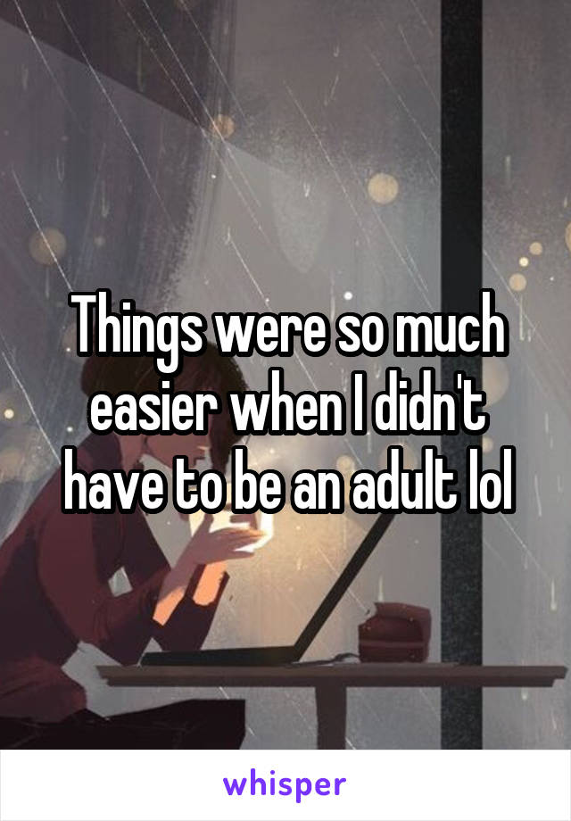 Things were so much easier when I didn't have to be an adult lol
