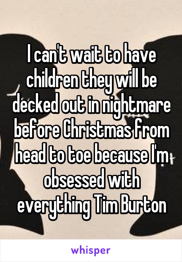 I can't wait to have children they will be decked out in nightmare before Christmas from head to toe because I'm obsessed with everything Tim Burton