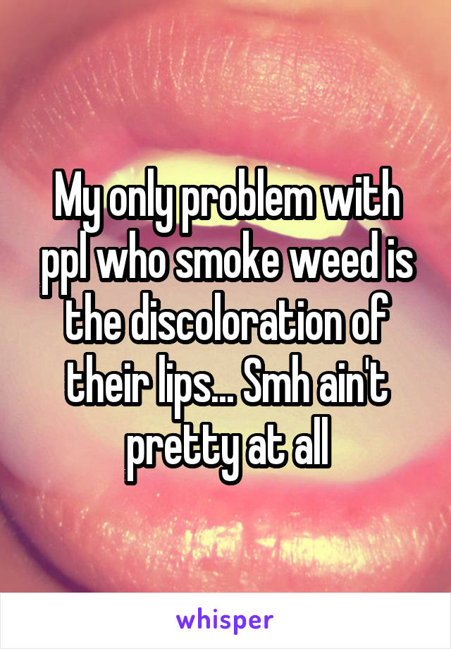 My only problem with ppl who smoke weed is the discoloration of their lips... Smh ain't pretty at all