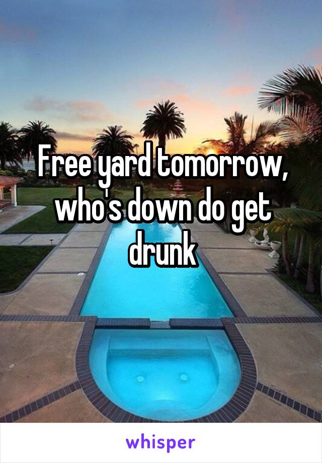 Free yard tomorrow, who's down do get drunk
