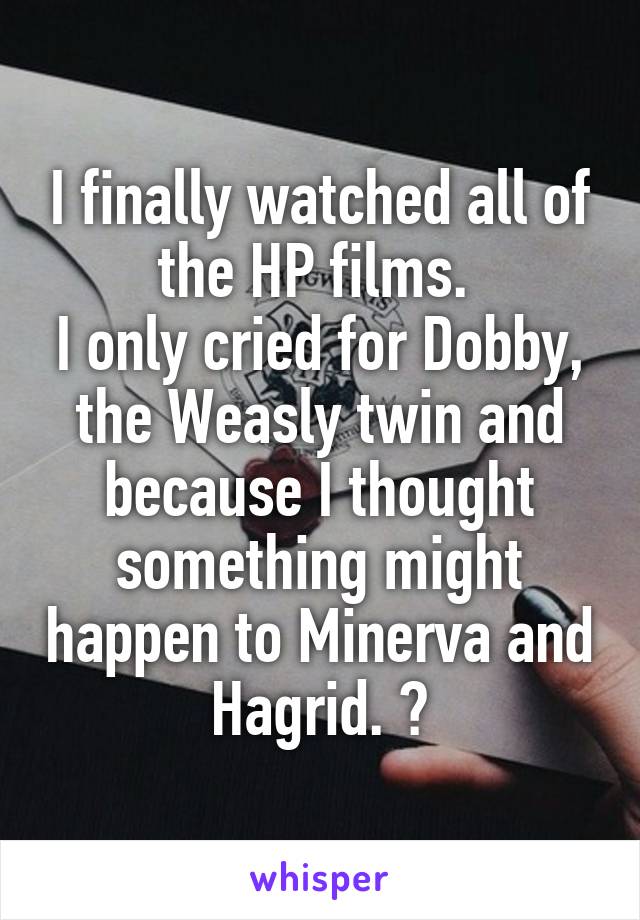 I finally watched all of the HP films. 
I only cried for Dobby, the Weasly twin and because I thought something might happen to Minerva and Hagrid. 🙊
