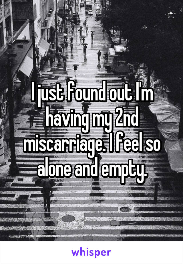 I just found out I'm having my 2nd miscarriage. I feel so alone and empty.