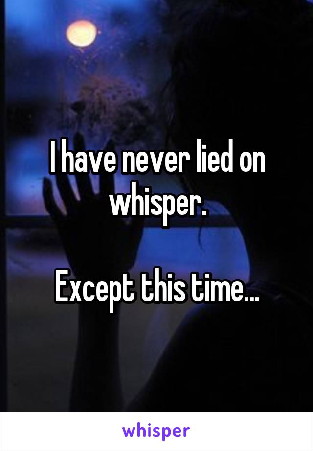 I have never lied on whisper.

Except this time...