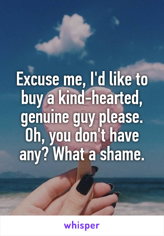 Excuse me, I'd like to buy a kind-hearted, genuine guy please. Oh, you don't have any? What a shame.