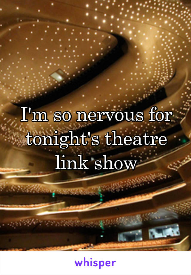 I'm so nervous for tonight's theatre link show