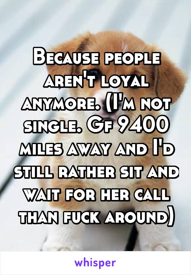 Because people aren't loyal anymore. (I'm not single. Gf 9400 miles away and I'd still rather sit and wait for her call than fuck around)