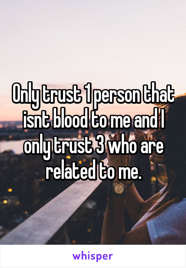 Only trust 1 person that isnt blood to me and I only trust 3 who are related to me.