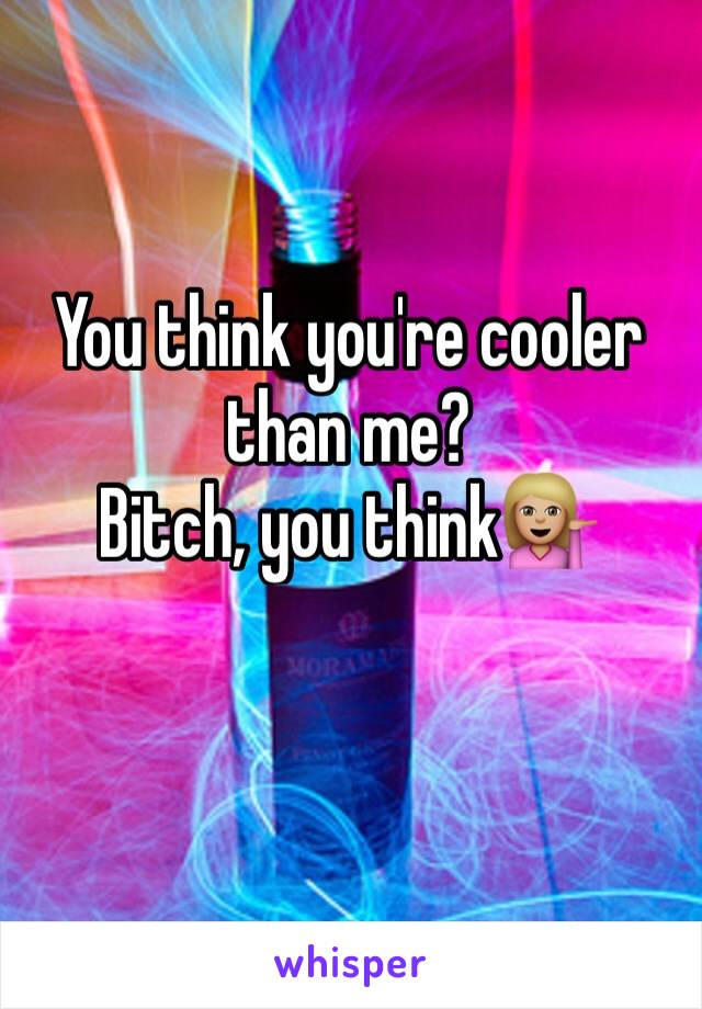 You think you're cooler than me? 
Bitch, you think💁🏼