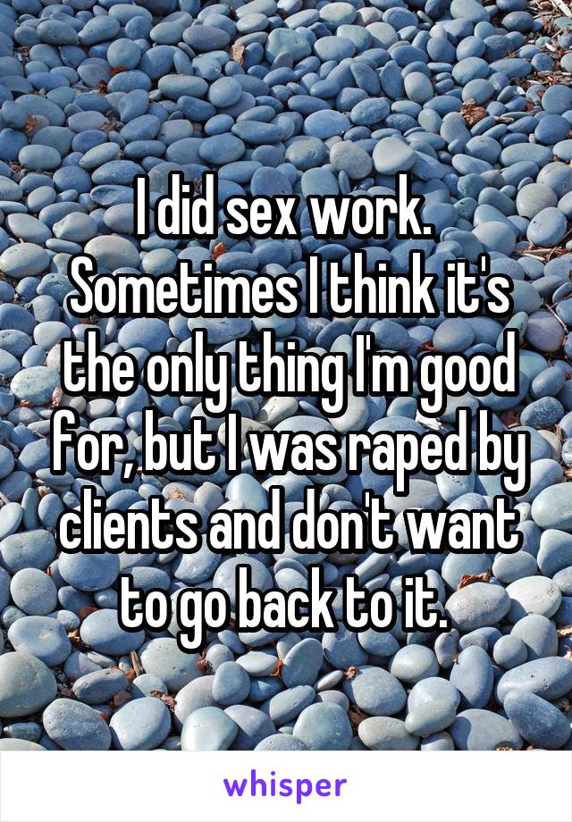 I did sex work. 
Sometimes I think it's the only thing I'm good for, but I was raped by clients and don't want to go back to it. 