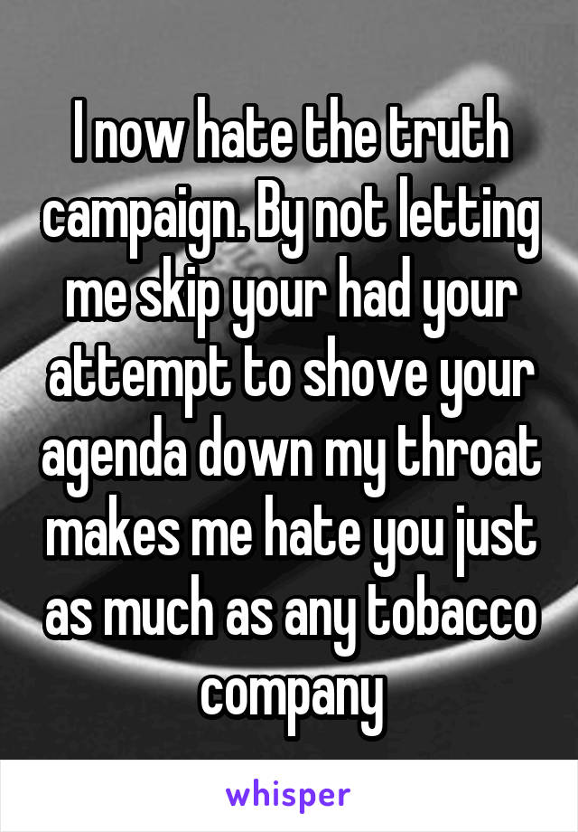I now hate the truth campaign. By not letting me skip your had your attempt to shove your agenda down my throat makes me hate you just as much as any tobacco company