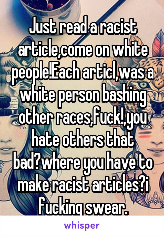 Just read a racist article,come on white people!Each articl,was a white person bashing other races,fuck!,you hate others that bad?where you have to make racist articles?i fucking swear.