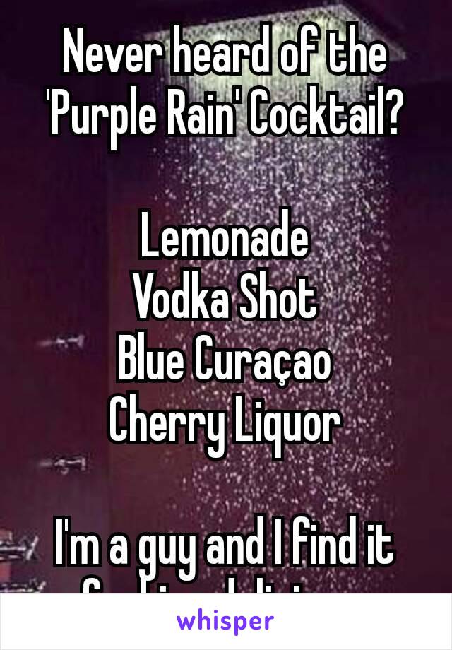 Never heard of the 'Purple Rain' Cocktail?

Lemonade
Vodka Shot
Blue Curaçao
Cherry Liquor

I'm a guy and I find it
fucking delicious.