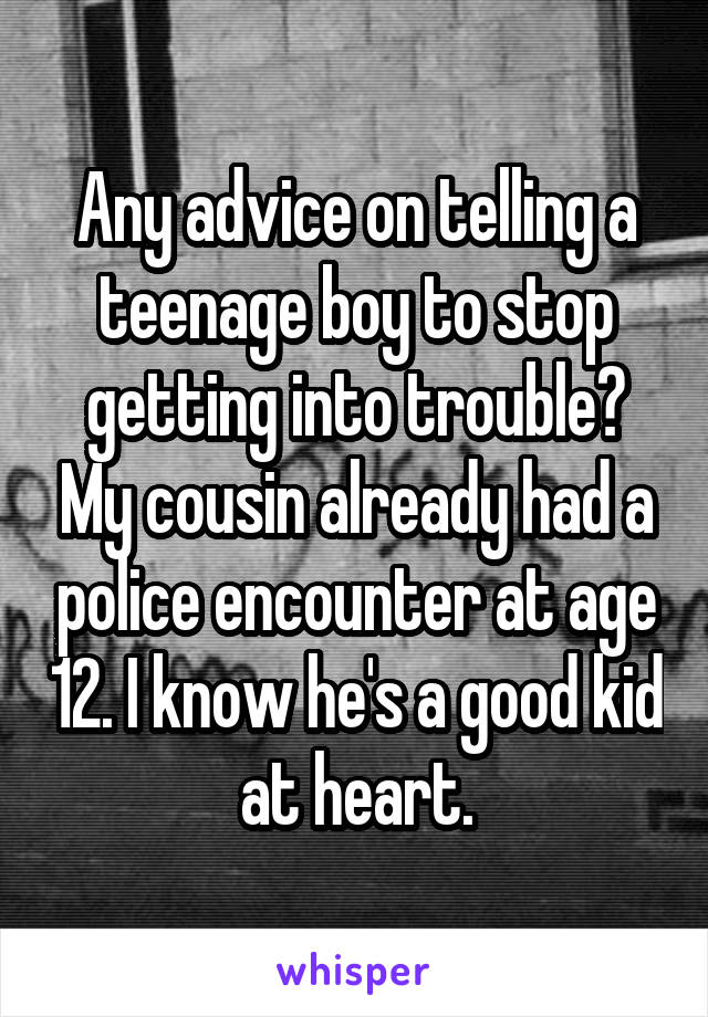 Any advice on telling a teenage boy to stop getting into trouble? My cousin already had a police encounter at age 12. I know he's a good kid at heart.